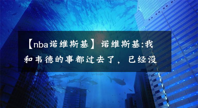 【nba諾維斯基】諾維斯基:我和韋德的事都過(guò)去了，已經(jīng)沒事了