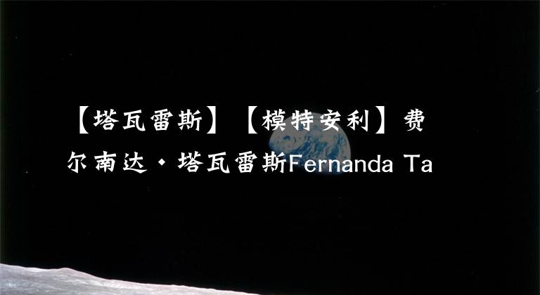 【塔瓦雷斯】【模特安利】費爾南達·塔瓦雷斯Fernanda Tavares 美圖分享