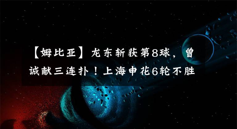 【姆比亞】龍東斬獲第8球，曾誠獻三連撲！上海申花6輪不勝 3次進球被判無效