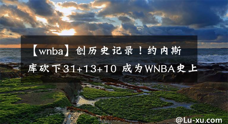 【wnba】創(chuàng)歷史記錄！約內(nèi)斯庫(kù)砍下31+13+10 成為WNBA史上首位30+三雙球員