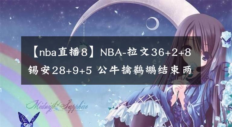 【nba直播8】NBA-拉文36+2+8錫安28+9+5 公牛擒鵜鶘結(jié)束兩連敗-老貓講籃球