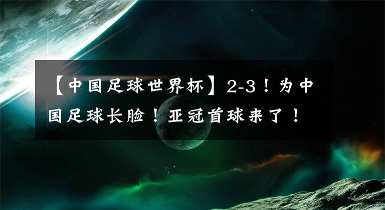 【中國足球世界杯】2-3！為中國足球長臉！亞冠首球來了！誰還說青年軍打亞冠沒價(jià)值