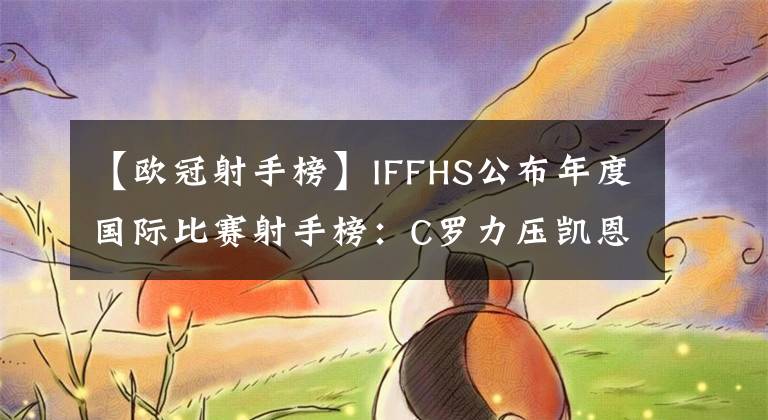 【歐冠射手榜】IFFHS公布年度國(guó)際比賽射手榜：C羅力壓凱恩居首 梅西第13名