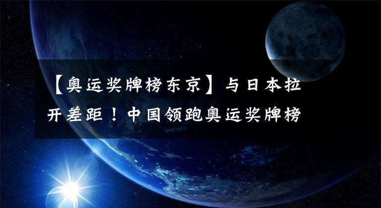 【奧運(yùn)獎(jiǎng)牌榜東京】與日本拉開(kāi)差距！中國(guó)領(lǐng)跑奧運(yùn)獎(jiǎng)牌榜