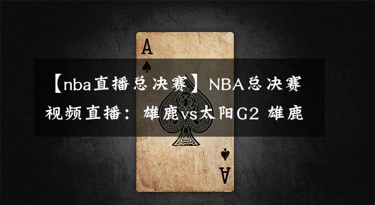 【nba直播總決賽】NBA總決賽視頻直播：雄鹿vs太陽G2 雄鹿盼扳平比分，太陽能否再下一城？