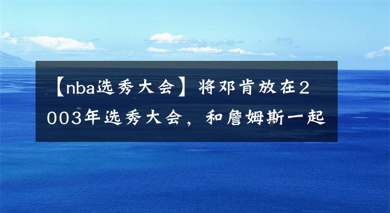 【nba選秀大會(huì)】將鄧肯放在2003年選秀大會(huì)，和詹姆斯一起競(jìng)爭(zhēng)，誰(shuí)會(huì)成為狀元？