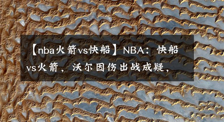 【nba火箭vs快船】NBA：快船vs火箭，沃爾因傷出戰(zhàn)成疑，快船鋒線雙子星狀態(tài)極好