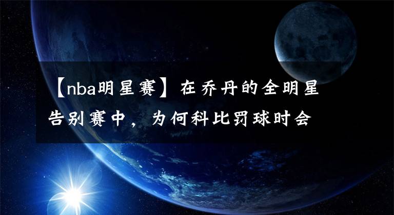 【nba明星賽】在喬丹的全明星告別賽中，為何科比罰球時會遭到球迷狂噓？