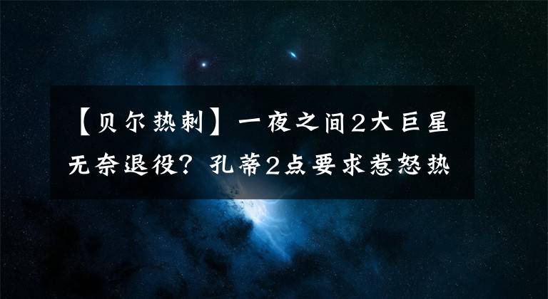 【貝爾熱刺】一夜之間2大巨星無奈退役？孔蒂2點(diǎn)要求惹怒熱刺，足壇周琦成罪人