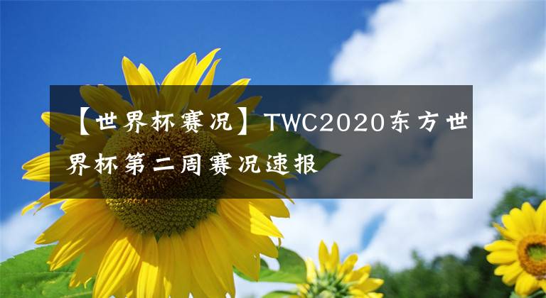 【世界杯賽況】TWC2020東方世界杯第二周賽況速報