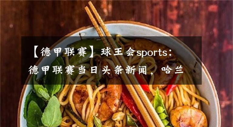 【德甲聯(lián)賽】球王會(huì)sports：德甲聯(lián)賽當(dāng)日頭條新聞，哈蘭德受傷缺陣拜仁仍舊厲害