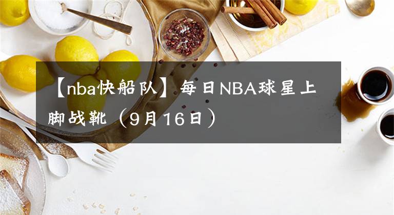 【nba快船隊(duì)】每日NBA球星上腳戰(zhàn)靴（9月16日）