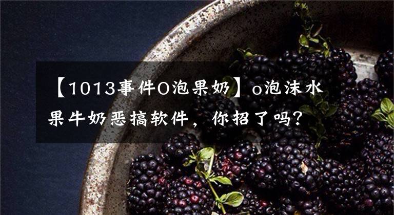 【1013事件O泡果奶】o泡沫水果牛奶惡搞軟件，你招了嗎？