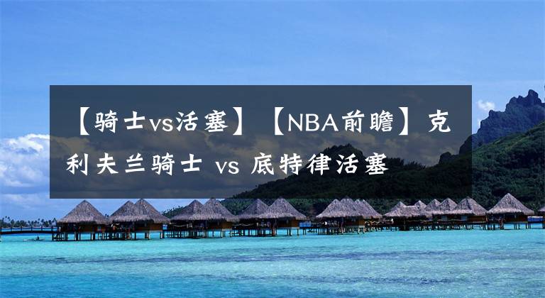 【騎士vs活塞】【NBA前瞻】克利夫蘭騎士 vs 底特律活塞