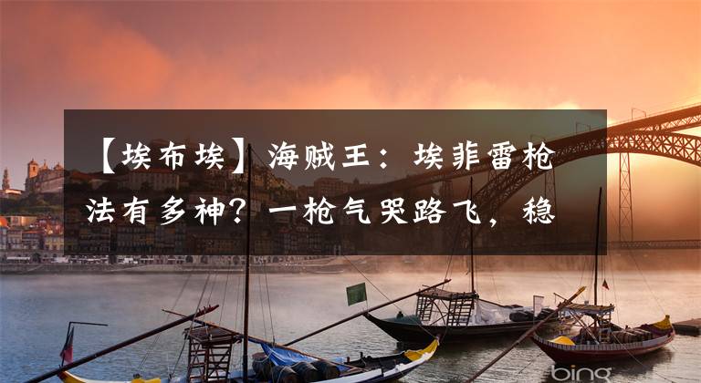 【埃布?！亢Ｙ\王：埃菲雷槍法有多神？一槍氣哭路飛，穩(wěn)坐射手王寶座