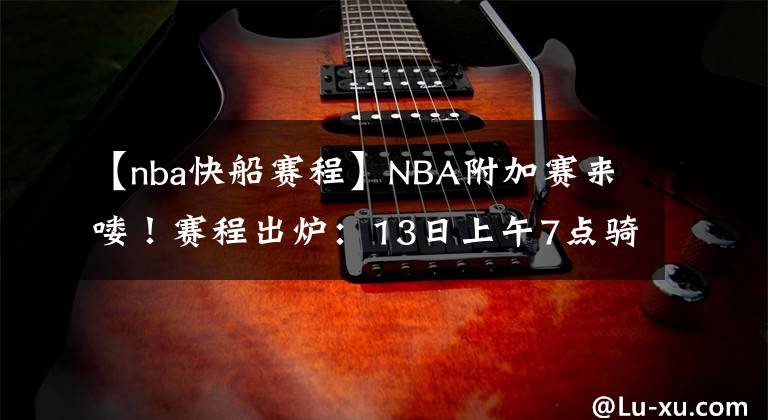 【nba快船賽程】NBA附加賽來嘍！賽程出爐：13日上午7點騎士vs籃網(wǎng) 9點半快船vs森林狼