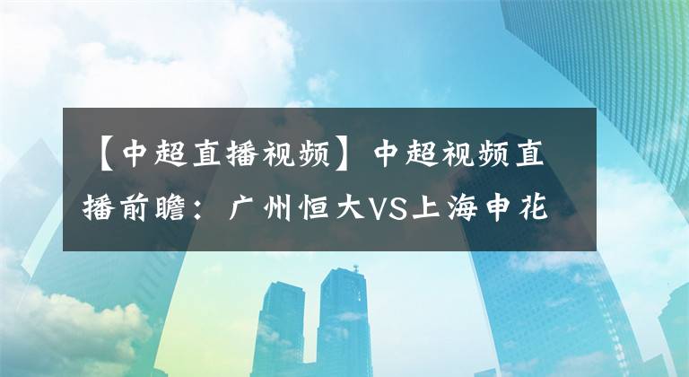 【中超直播視頻】中超視頻直播前瞻：廣州恒大VS上海申花視頻直播 中超新賽季首戰(zhàn)揭幕戰(zhàn)