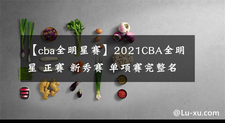 【cba全明星賽】2021CBA全明星 正賽 新秀賽 單項(xiàng)賽完整名單