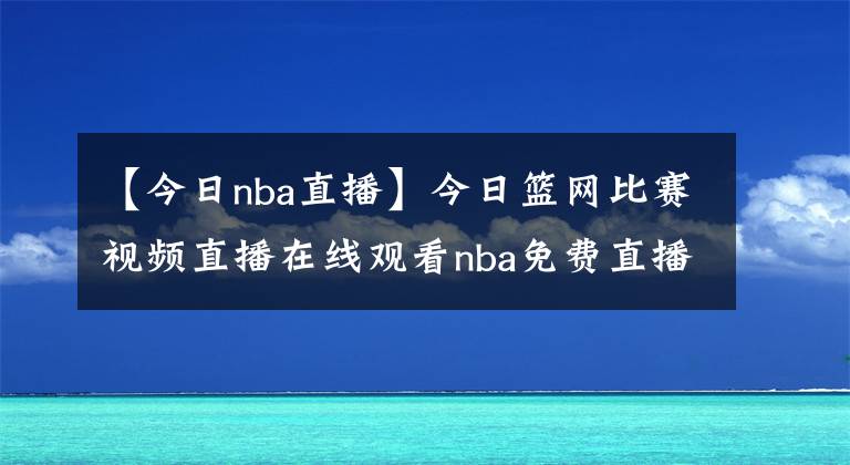 【今日nba直播】今日籃網(wǎng)比賽視頻直播在線觀看nba免費直播騰訊視頻：5月12日籃網(wǎng)vs公牛比賽錄像【圖】