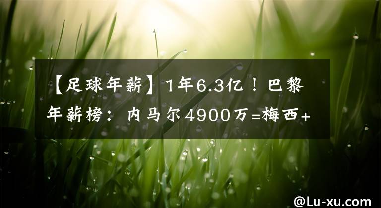 【足球年薪】1年6.3億！巴黎年薪榜：內(nèi)馬爾4900萬=梅西+水爺，姆巴佩第3