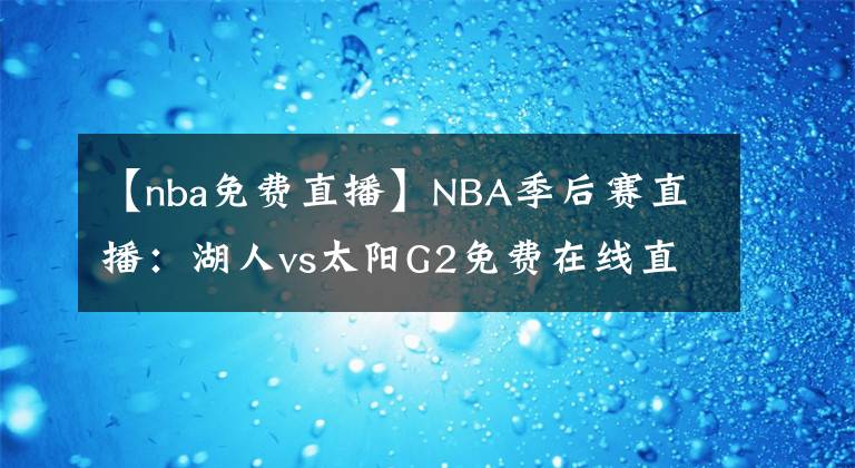 【nba免費直播】NBA季后賽直播：湖人vs太陽G2免費在線直播 附全場回放地址！