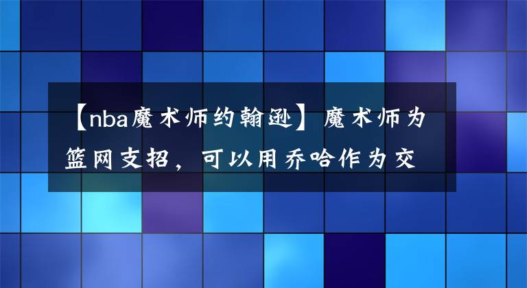 【nba魔術(shù)師約翰遜】魔術(shù)師為籃網(wǎng)支招，可以用喬哈作為交易籌碼，提升角色球員的水準