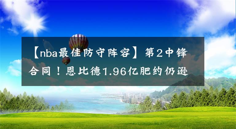 【nba最佳防守陣容】第2中鋒合同！恩比德1.96億肥約仍遜一人 后者5進最佳防守陣容