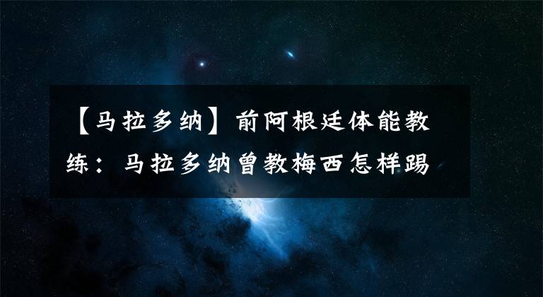 【馬拉多納】前阿根廷體能教練：馬拉多納曾教梅西怎樣踢任意球