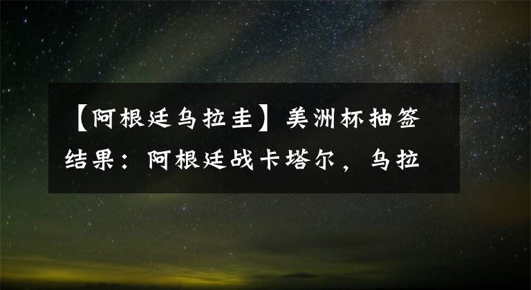 【阿根廷烏拉圭】美洲杯抽簽結(jié)果：阿根廷戰(zhàn)卡塔爾，烏拉圭對日本！