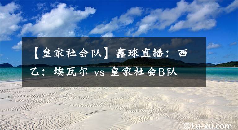 【皇家社會(huì)隊(duì)】鑫球直播：西乙：埃瓦爾 vs 皇家社會(huì)B隊(duì)