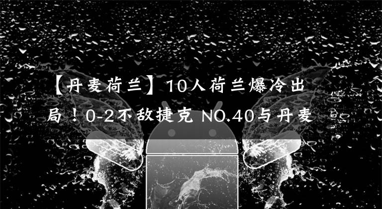 【丹麥荷蘭】10人荷蘭爆冷出局！0-2不敵捷克 NO.40與丹麥爭(zhēng)奪4強(qiáng)席位