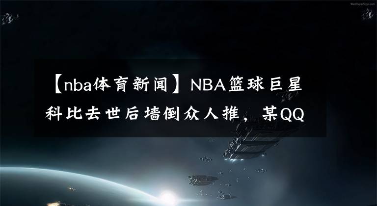 【nba體育新聞】NBA籃球巨星科比去世后墻倒眾人推，某QQ群里居然有人公然辱罵科比