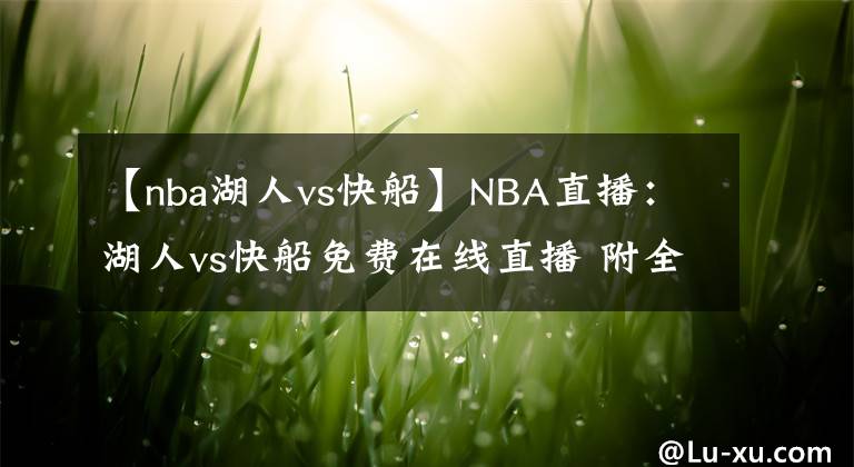 【nba湖人vs快船】NBA直播：湖人vs快船免費(fèi)在線直播 附全場錄像回放！