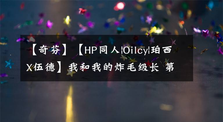 【奇芬】【HP同人|Oilcy|珀西X伍德】我和我的炸毛級長 第二季（15）