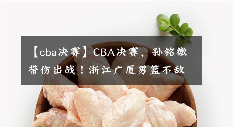 【cba決賽】CBA決賽，孫銘徽帶傷出戰(zhàn)！浙江廣廈男籃不敵遼寧本鋼遭遇兩連敗