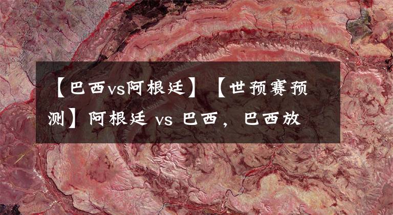 【巴西vs阿根廷】【世預賽預測】阿根廷 vs 巴西，巴西放棄作戰(zhàn)？本場勝利拱手相讓阿根廷？