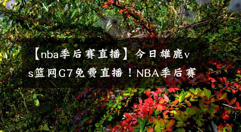 【nba季后賽直播】今日雄鹿vs籃網(wǎng)G7免費直播！NBA季后賽直播去哪兒看？