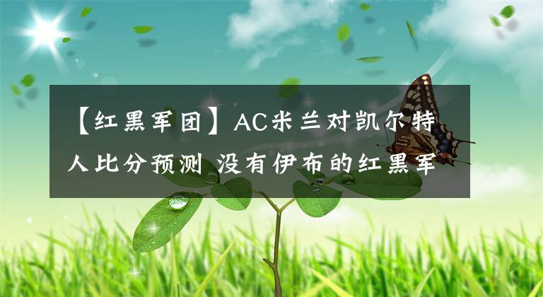 【紅黑軍團】AC米蘭對凱爾特人比分預測 沒有伊布的紅黑軍團在歐聯(lián)杯上寸步難行？