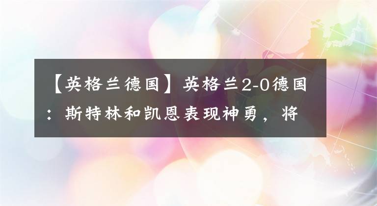 【英格蘭德國】英格蘭2-0德國：斯特林和凱恩表現(xiàn)神勇，將三獅軍團(tuán)送入半決賽