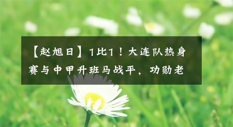 【趙旭日】1比1！大連隊熱身賽與中甲升班馬戰(zhàn)平，功勛老將進球成唯一亮點