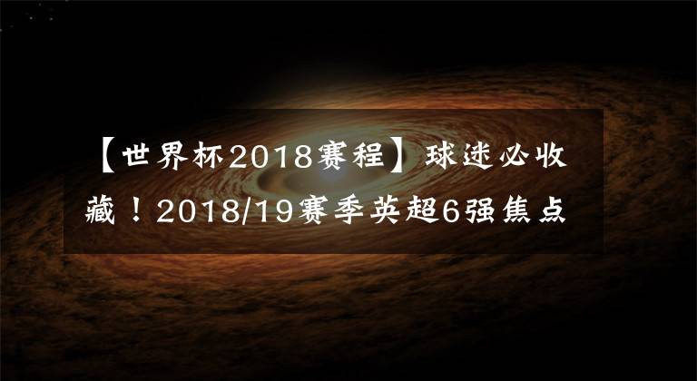 【世界杯2018賽程】球迷必收藏！2018/19賽季英超6強焦點戰(zhàn)賽程整理！阿森納開局兇險