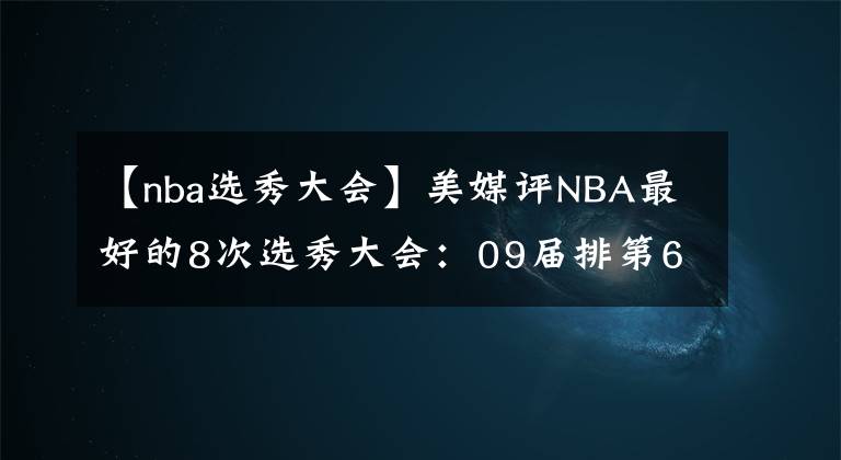 【nba選秀大會】美媒評NBA最好的8次選秀大會：09屆排第6位，03屆排第3