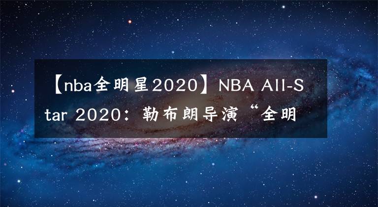 【nba全明星2020】NBA All-Star 2020：勒布朗導(dǎo)演“全明星第四節(jié)精華”