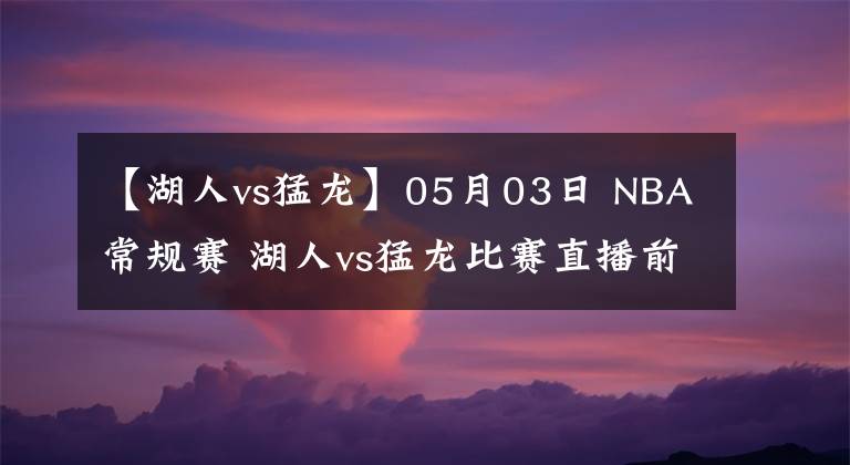 【湖人vs猛龍】05月03日 NBA常規(guī)賽 湖人vs猛龍比賽直播前瞻