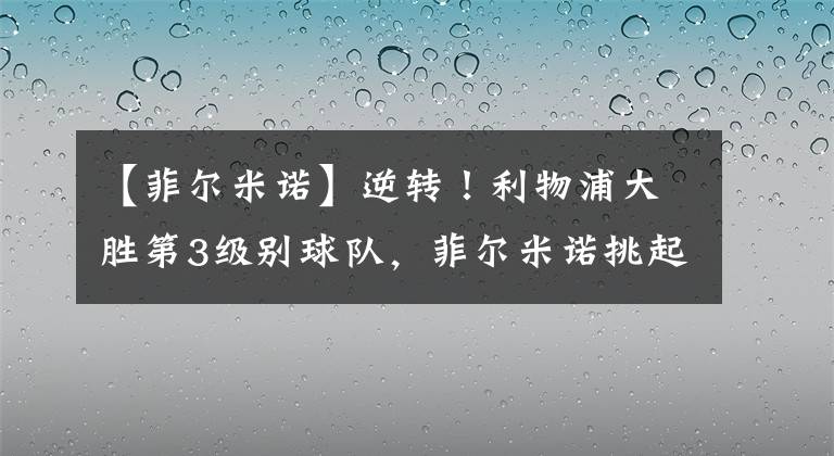 【菲爾米諾】逆轉(zhuǎn)！利物浦大勝第3級別球隊，菲爾米諾挑起大梁，法比尼奧雙響