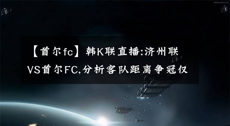 【首爾fc】韓K聯(lián)直播:濟(jì)州聯(lián)VS首爾FC,分析客隊(duì)距離爭(zhēng)冠僅一步之遙