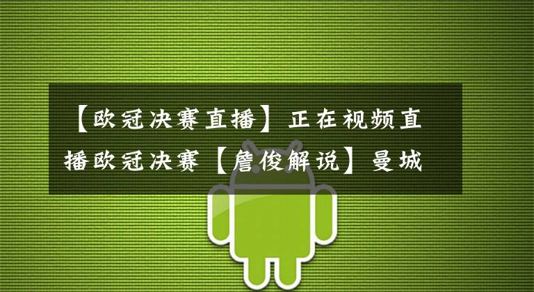 【歐冠決賽直播】正在視頻直播歐冠決賽【詹俊解說】曼城vs切爾西 首發(fā)大名單出爐！