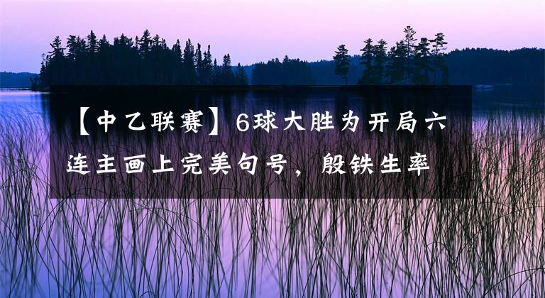 【中乙聯(lián)賽】6球大勝為開局六連主畫上完美句號，殷鐵生率泰州遠(yuǎn)大漸入佳境！