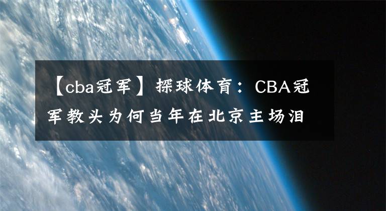 【cba冠軍】探球體育：CBA冠軍教頭為何當(dāng)年在北京主場(chǎng)淚目?北京球迷太厲害了!