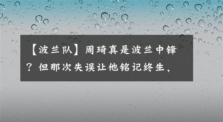 【波蘭隊】周琦真是波蘭中鋒？但那次失誤讓他銘記終生，并成為他的心魔！